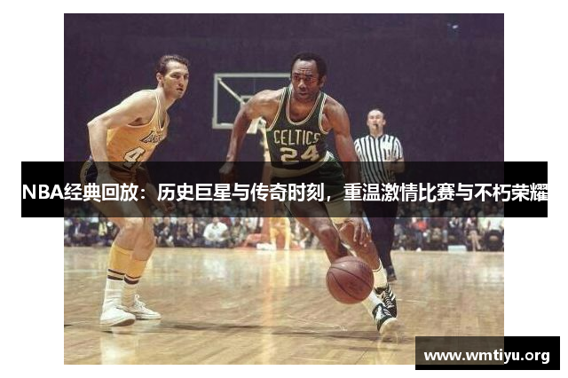 NBA经典回放：历史巨星与传奇时刻，重温激情比赛与不朽荣耀