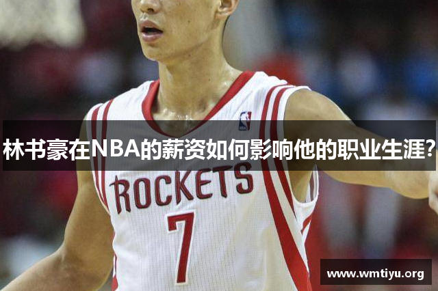 林书豪在NBA的薪资如何影响他的职业生涯？