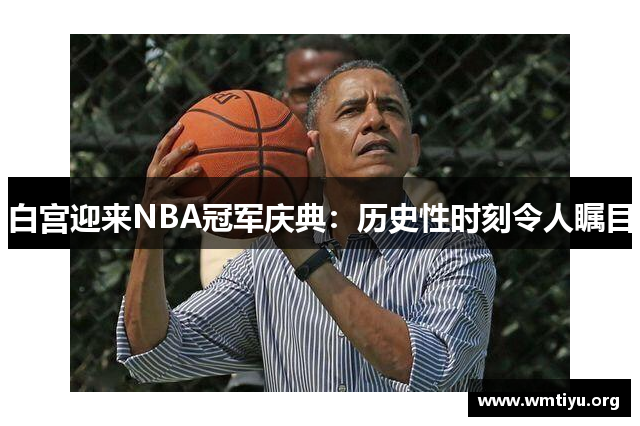 白宫迎来NBA冠军庆典：历史性时刻令人瞩目